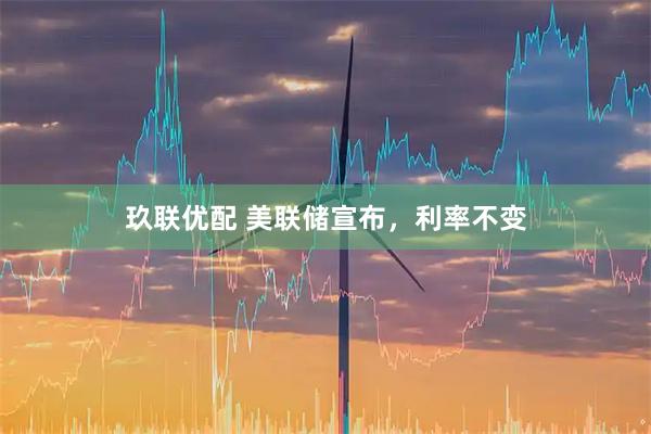 玖联优配 美联储宣布，利率不变