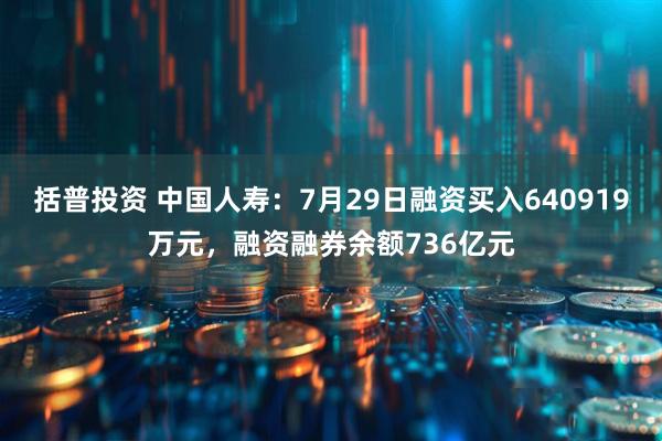 括普投资 中国人寿：7月29日融资买入640919万元，融资融券余额736亿元