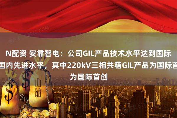 N配资 安靠智电：公司GIL产品技术水平达到国际或国内先进水平，其中220kV三相共箱GIL产品为国际首创