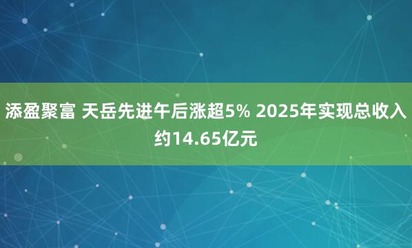 添盈聚富 天岳先进午后涨超5% 2025年实现总收入约14.65亿元