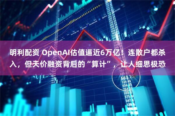 明利配资 OpenAI估值逼近6万亿!连散户都杀入,但天价融资背后的“算计”,让人细思极恐