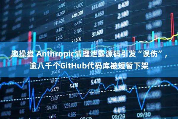 趣操盘 Anthropic清理泄露源码引发“误伤”,逾八千个GitHub代码库被短暂下架