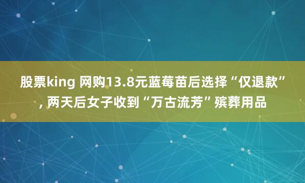 股票king 网购13.8元蓝莓苗后选择“仅退款”, 两天后女子收到“万古流芳”殡葬用品