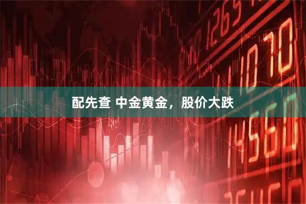 配先查 中金黄金，股价大跌