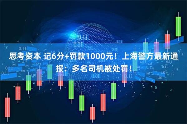 思考资本 记6分+罚款1000元！上海警方最新通报：多名司机被处罚！