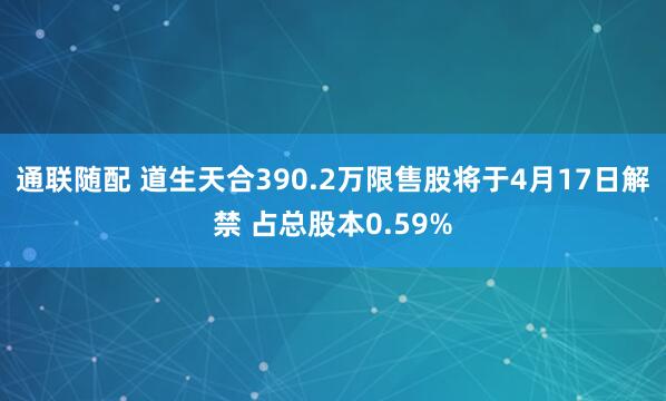 通联随配 道生天合390.2万限售股将于4月17日解禁 占总股本0.59%