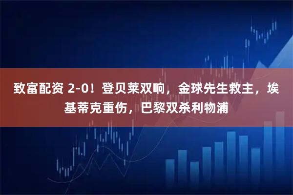 致富配资 2-0！登贝莱双响，金球先生救主，埃基蒂克重伤，巴黎双杀利物浦