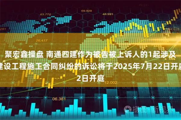 聚宏鑫操盘 南通四建作为被告被上诉人的1起涉及建设工程施工合同纠纷的诉讼将于2025年7月22日开庭