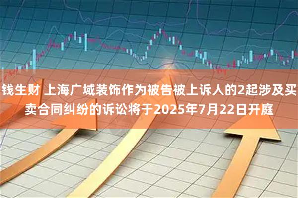 钱生财 上海广域装饰作为被告被上诉人的2起涉及买卖合同纠纷的诉讼将于2025年7月22日开庭